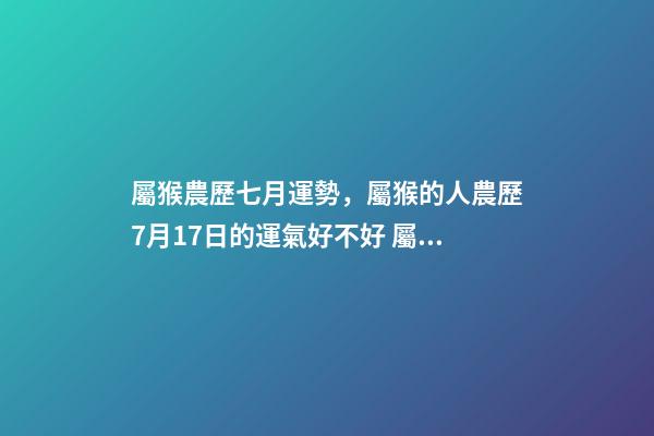 屬猴農歷七月運勢，屬猴的人農歷7月17日的運氣好不好 屬猴7月份運勢2022-第1張-觀點-玄機派